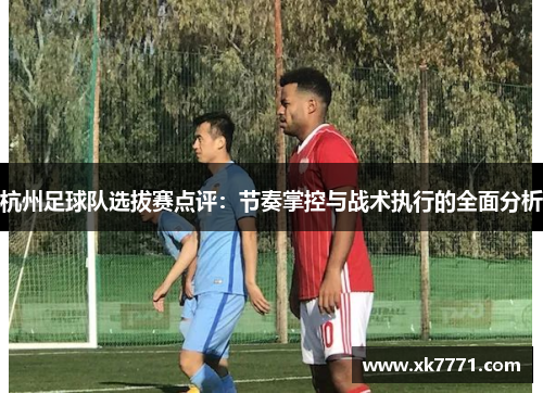 杭州足球队选拔赛点评：节奏掌控与战术执行的全面分析