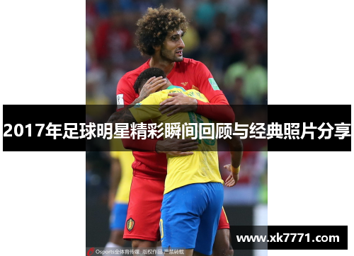 2017年足球明星精彩瞬间回顾与经典照片分享